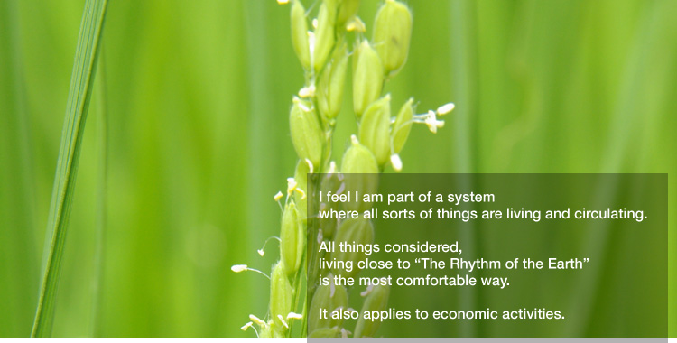 I feel I am part of a system 
where all sorts of things are living and circulating. 

All things considered, living close to "The Rhythm of the Earth" is the most comfortable way. 

It also applies to economic activities.