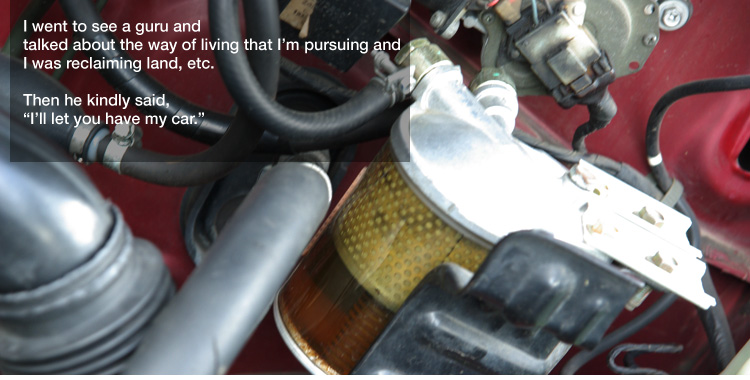 I went to see a guru and 
talked about the way of living that I’m pursuing and
I was reclaiming land, etc. 

Then he kindly said,
"I’ll let you have my car."